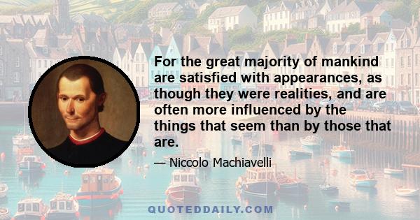 For the great majority of mankind are satisfied with appearances, as though they were realities, and are often more influenced by the things that seem than by those that are.