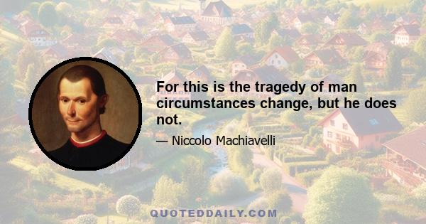 For this is the tragedy of man circumstances change, but he does not.