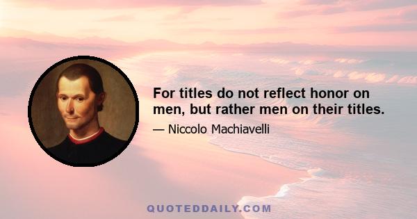 For titles do not reflect honor on men, but rather men on their titles.