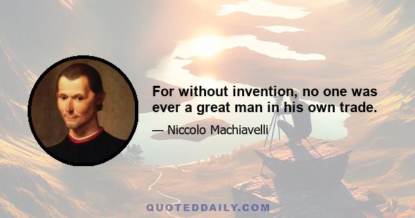 For without invention, no one was ever a great man in his own trade.