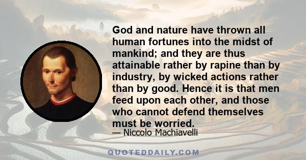 God and nature have thrown all human fortunes into the midst of mankind; and they are thus attainable rather by rapine than by industry, by wicked actions rather than by good. Hence it is that men feed upon each other,