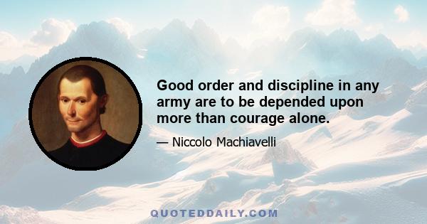 Good order and discipline in any army are to be depended upon more than courage alone.