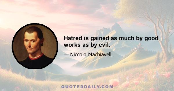 Hatred is gained as much by good works as by evil.