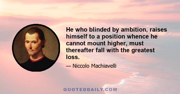 He who blinded by ambition, raises himself to a position whence he cannot mount higher, must thereafter fall with the greatest loss.