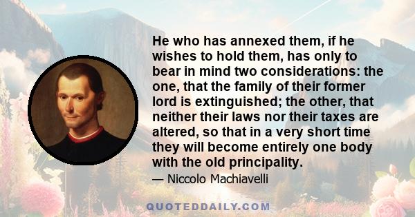 He who has annexed them, if he wishes to hold them, has only to bear in mind two considerations: the one, that the family of their former lord is extinguished; the other, that neither their laws nor their taxes are