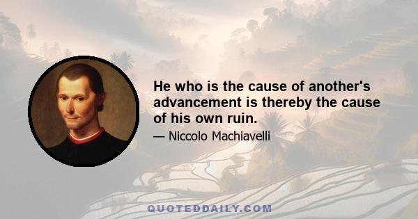 He who is the cause of another's advancement is thereby the cause of his own ruin.