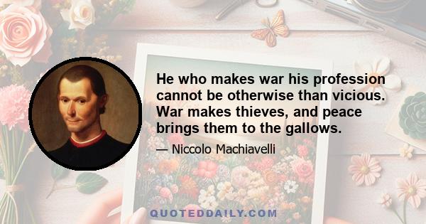 He who makes war his profession cannot be otherwise than vicious. War makes thieves, and peace brings them to the gallows.