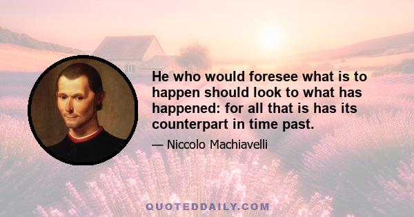 He who would foresee what is to happen should look to what has happened: for all that is has its counterpart in time past.