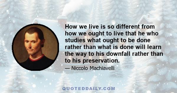 How we live is so different from how we ought to live that he who studies what ought to be done rather than what is done will learn the way to his downfall rather than to his preservation.