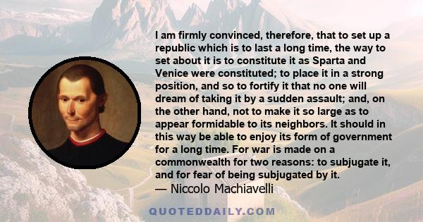 I am firmly convinced, therefore, that to set up a republic which is to last a long time, the way to set about it is to constitute it as Sparta and Venice were constituted; to place it in a strong position, and so to