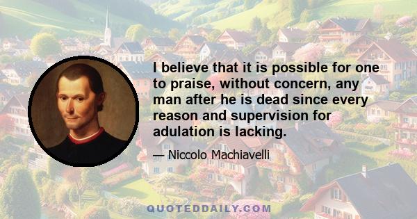 I believe that it is possible for one to praise, without concern, any man after he is dead since every reason and supervision for adulation is lacking.