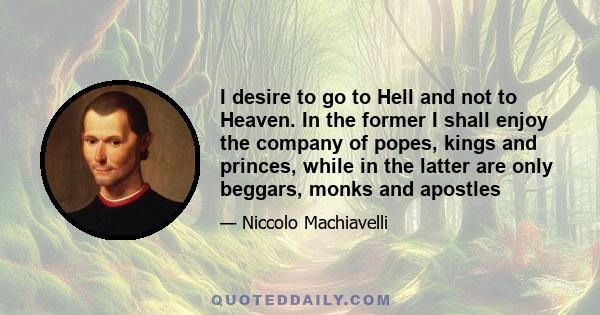 I desire to go to Hell and not to Heaven. In the former I shall enjoy the company of popes, kings and princes, while in the latter are only beggars, monks and apostles