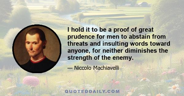 I hold it to be a proof of great prudence for men to abstain from threats and insulting words toward anyone, for neither diminishes the strength of the enemy.