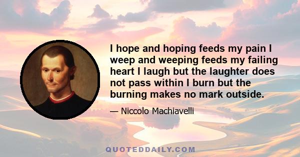 I hope and hoping feeds my pain I weep and weeping feeds my failing heart I laugh but the laughter does not pass within I burn but the burning makes no mark outside.