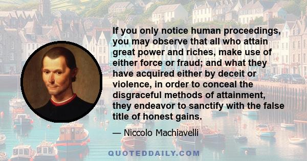 If you only notice human proceedings, you may observe that all who attain great power and riches, make use of either force or fraud; and what they have acquired either by deceit or violence, in order to conceal the