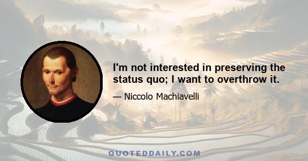 I'm not interested in preserving the status quo; I want to overthrow it.