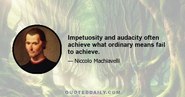 Impetuosity and audacity often achieve what ordinary means fail to achieve.