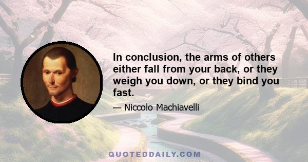 In conclusion, the arms of others either fall from your back, or they weigh you down, or they bind you fast.