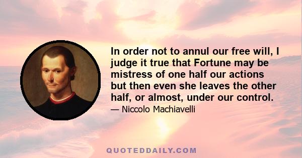 In order not to annul our free will, I judge it true that Fortune may be mistress of one half our actions but then even she leaves the other half, or almost, under our control.