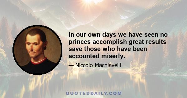 In our own days we have seen no princes accomplish great results save those who have been accounted miserly.