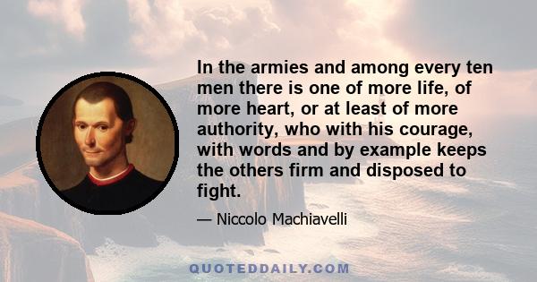 In the armies and among every ten men there is one of more life, of more heart, or at least of more authority, who with his courage, with words and by example keeps the others firm and disposed to fight.