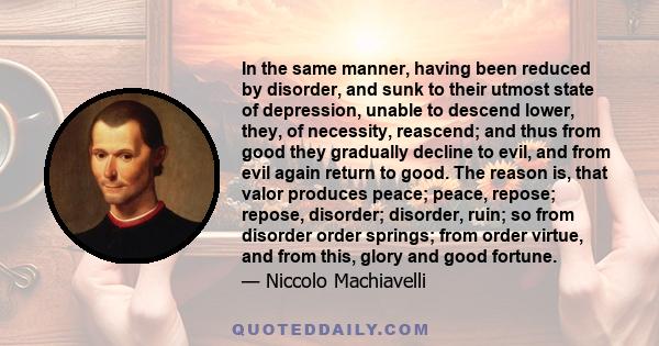 In the same manner, having been reduced by disorder, and sunk to their utmost state of depression, unable to descend lower, they, of necessity, reascend; and thus from good they gradually decline to evil, and from evil