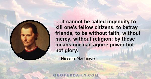 ....it cannot be called ingenuity to kill one's fellow citizens, to betray friends, to be without faith, without mercy, without religion; by these means one can aquire power but not glory.