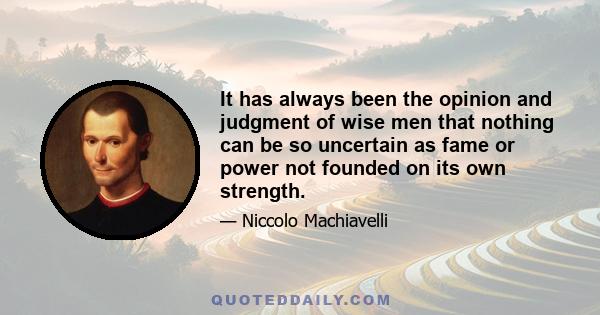 It has always been the opinion and judgment of wise men that nothing can be so uncertain as fame or power not founded on its own strength.