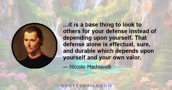 ...it is a base thing to look to others for your defense instead of depending upon yourself. That defense alone is effectual, sure, and durable which depends upon yourself and your own valor.