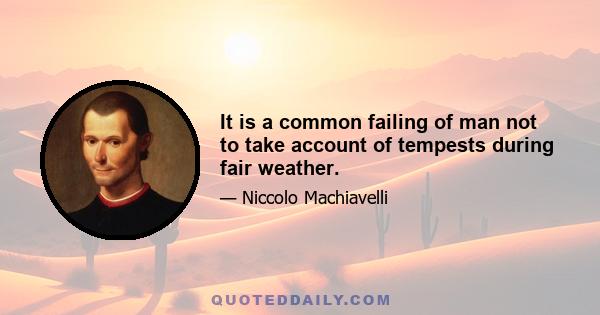 It is a common failing of man not to take account of tempests during fair weather.