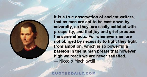 It is a true observation of ancient writers, that as men are apt to be cast down by adversity, so they, are easily satiated with prosperity, and that joy and grief produce the same effects. For whenever men are not