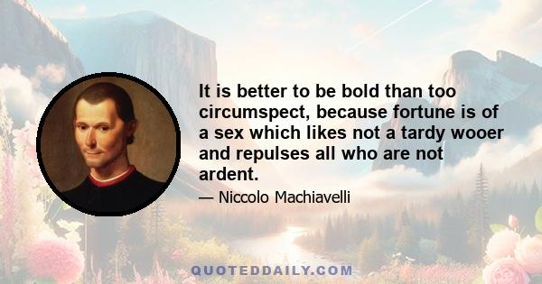 It is better to be bold than too circumspect, because fortune is of a sex which likes not a tardy wooer and repulses all who are not ardent.