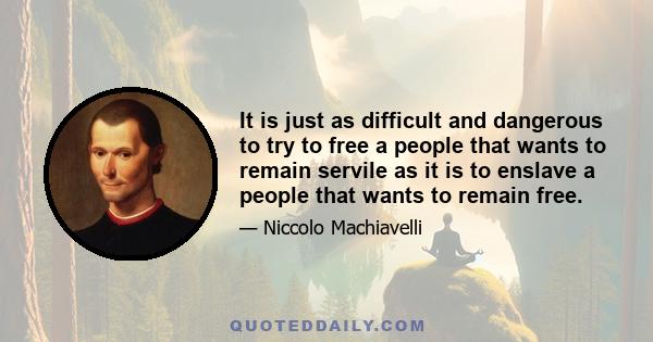 It is just as difficult and dangerous to try to free a people that wants to remain servile as it is to enslave a people that wants to remain free.