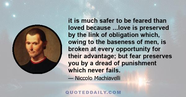 it is much safer to be feared than loved because ...love is preserved by the link of obligation which, owing to the baseness of men, is broken at every opportunity for their advantage; but fear preserves you by a dread