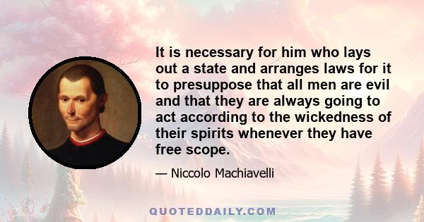 It is necessary for him who lays out a state and arranges laws for it to presuppose that all men are evil and that they are always going to act according to the wickedness of their spirits whenever they have free scope.