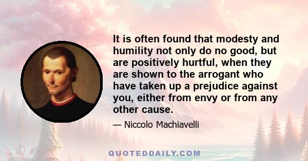 It is often found that modesty and humility not only do no good, but are positively hurtful, when they are shown to the arrogant who have taken up a prejudice against you, either from envy or from any other cause.