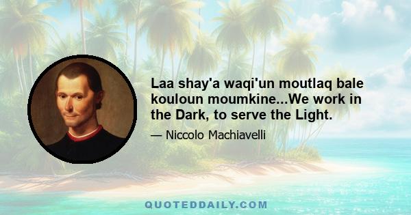 Laa shay'a waqi'un moutlaq bale kouloun moumkine...We work in the Dark, to serve the Light.