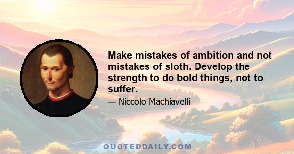 Make mistakes of ambition and not mistakes of sloth. Develop the strength to do bold things, not to suffer.