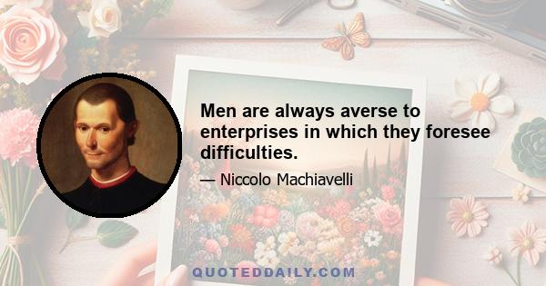 Men are always averse to enterprises in which they foresee difficulties.