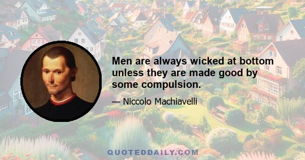 Men are always wicked at bottom unless they are made good by some compulsion.