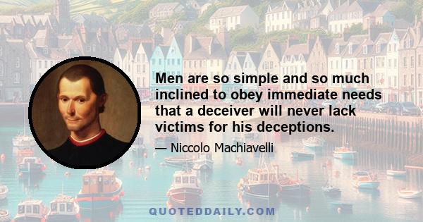 Men are so simple and so much inclined to obey immediate needs that a deceiver will never lack victims for his deceptions.