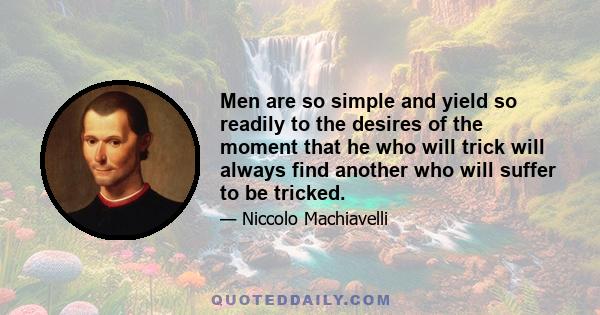 Men are so simple and yield so readily to the desires of the moment that he who will trick will always find another who will suffer to be tricked.