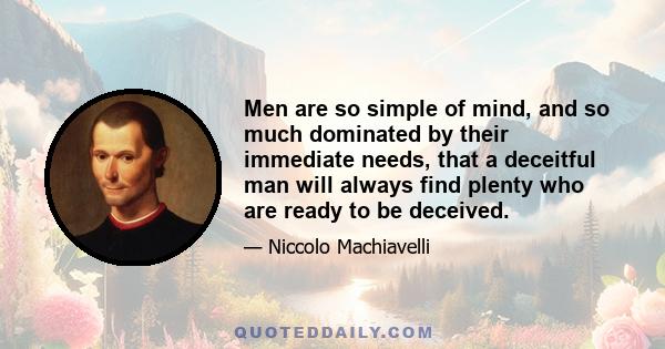 Men are so simple of mind, and so much dominated by their immediate needs, that a deceitful man will always find plenty who are ready to be deceived.