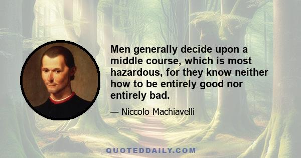 Men generally decide upon a middle course, which is most hazardous, for they know neither how to be entirely good nor entirely bad.