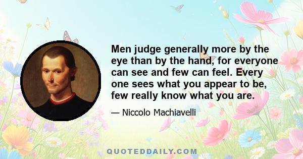 Men judge generally more by the eye than by the hand, for everyone can see and few can feel. Every one sees what you appear to be, few really know what you are.