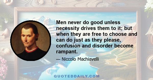 Men never do good unless necessity drives them to it; but when they are free to choose and can do just as they please, confusion and disorder become rampant.