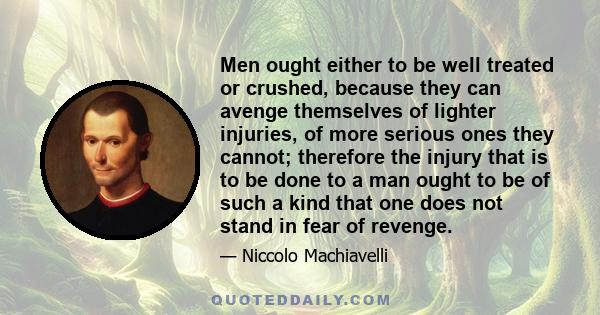 Men ought either to be well treated or crushed, because they can avenge themselves of lighter injuries, of more serious ones they cannot; therefore the injury that is to be done to a man ought to be of such a kind that