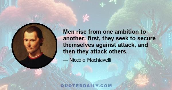 Men rise from one ambition to another: first, they seek to secure themselves against attack, and then they attack others.