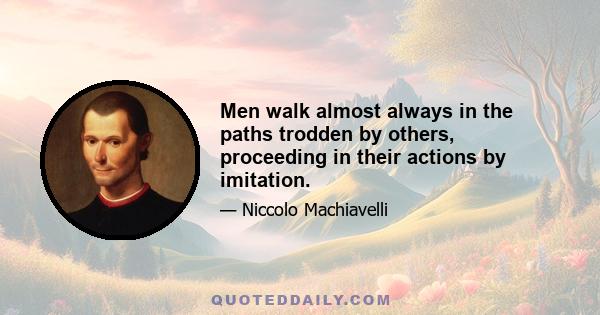 Men walk almost always in the paths trodden by others, proceeding in their actions by imitation.