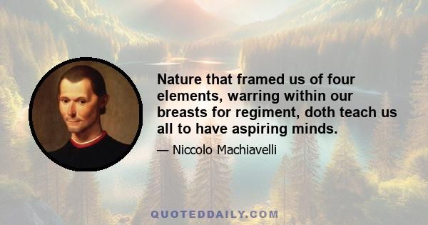 Nature that framed us of four elements, warring within our breasts for regiment, doth teach us all to have aspiring minds.